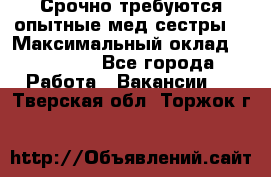 Срочно требуются опытные мед.сестры. › Максимальный оклад ­ 60 000 - Все города Работа » Вакансии   . Тверская обл.,Торжок г.